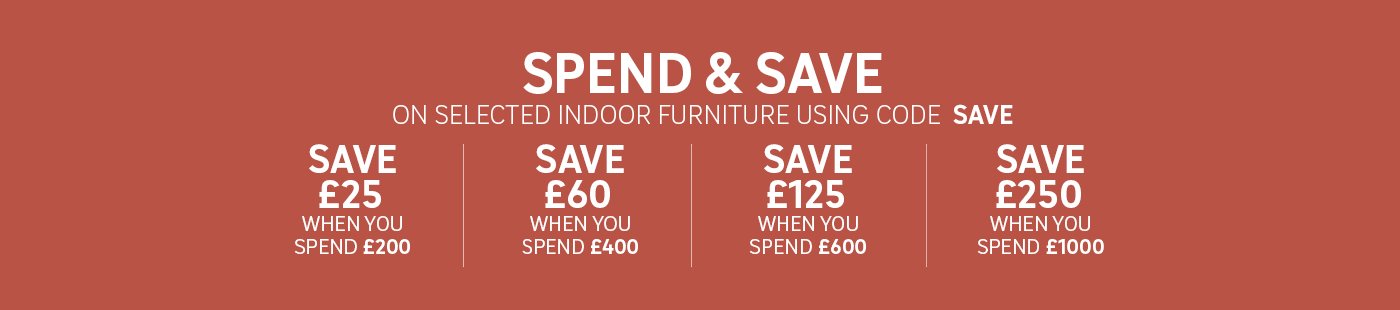 Spend & save on selected indoor furniture. Save £25 off £200, £60 off £400, £125 off £600, £250 off £1,000.