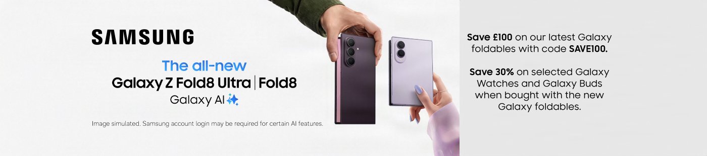 Samsung. The all-new Galaxy Z Fold8 Ultra | Fold8. Galaxy AI. Save £100 on our latest Galaxy foldables with code SAVE100. Save 30% on Selected galaxy watches and Galaxy buds when bought with the new Galaxy foldables.