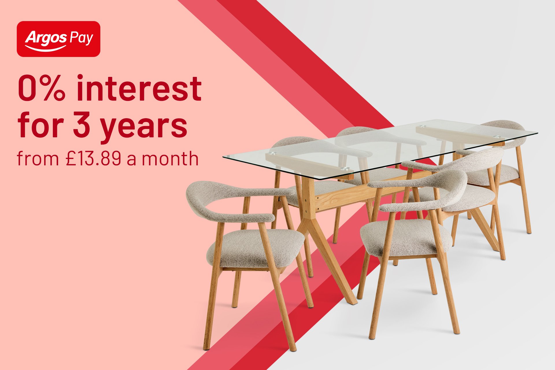 When you spend £500+ on 1000s of furniture lines. ^Argos Pay Representative Example Representative 34.9% APR (variable), 34.95% PA purchase rate (variable), £1,200 assumed credit limit.*
