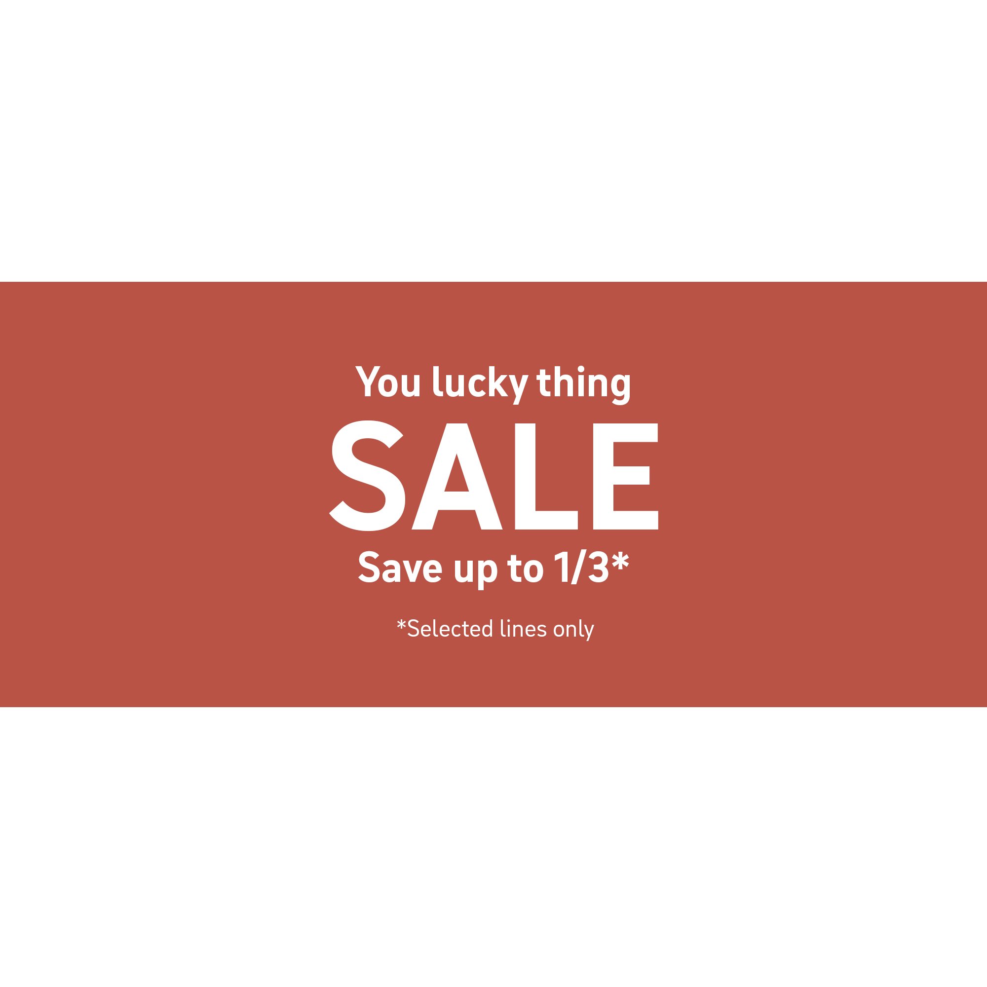 You lucky thing. SALE. Save up to 1/3*. *Selected lines only.