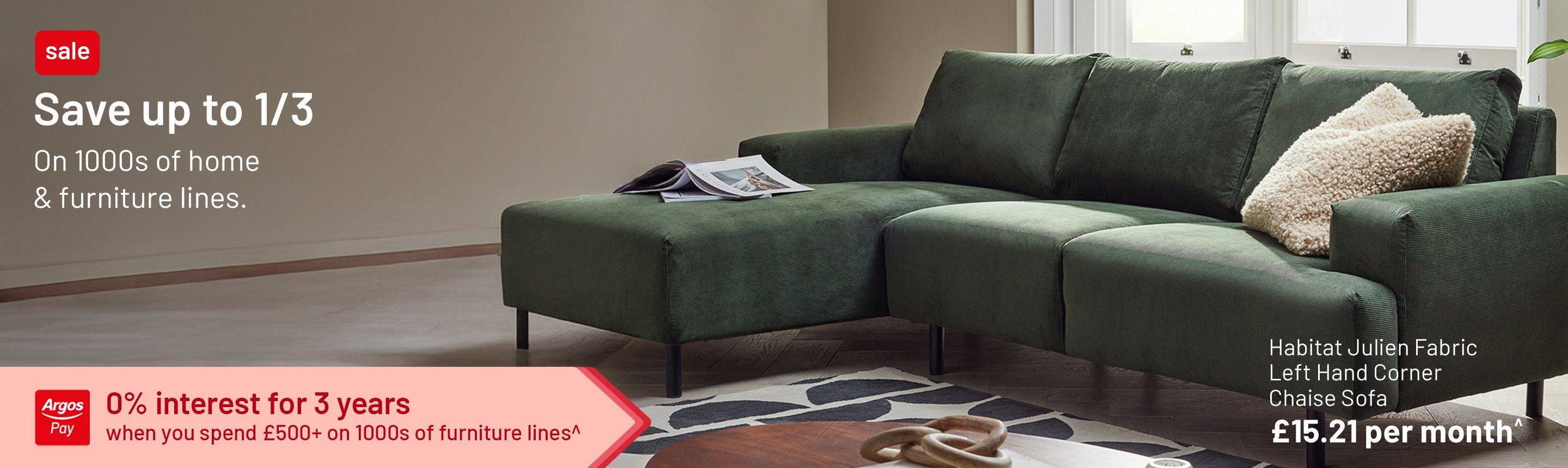 Save up to 1/3 on 1000s of home & furniture lines. 0% interest for 3 years when you spend £500+ on 1000s of furniture lines^.