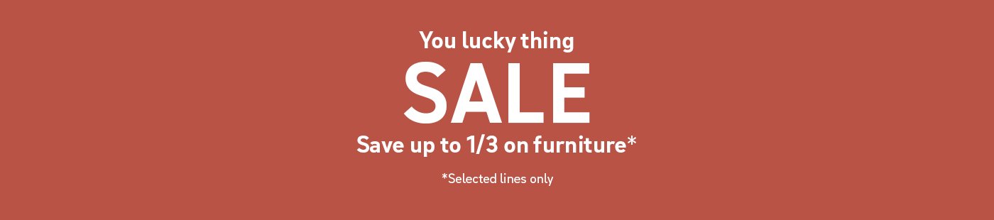 You lucky thing Sale. Save up to 1/3 on furniture*. *Selected lines only.