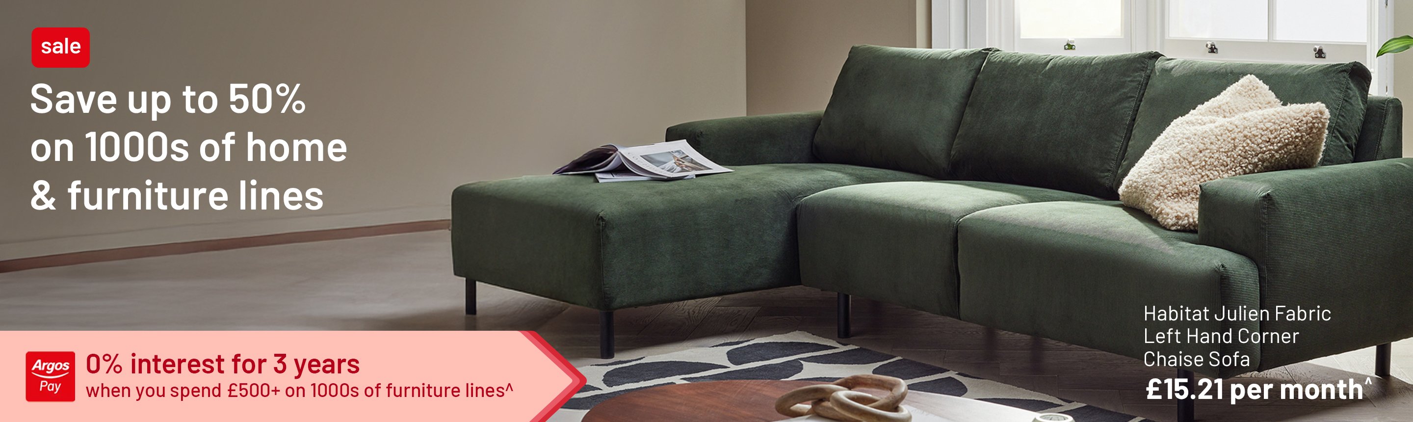 Save up to 50% on 1000s of home & furniture lines. 0% interest for 3 years when you spend £500+ on 1000s of furniture lines^.