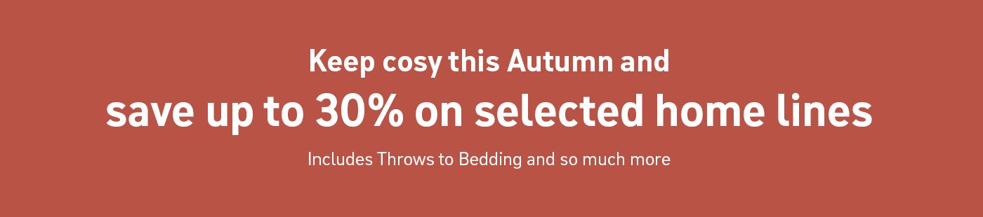 Keep cosy this Autumn and save up to 30% on selected home lines.  Includes throws to bedding and so much more 