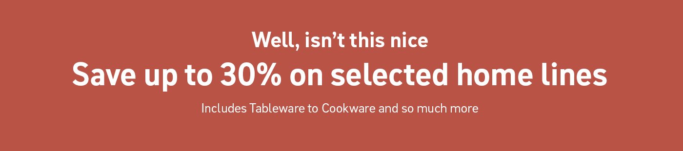 Well, isn't this nice. Save up to 30% on selected home lines. Includes tableware to cookware and so much more.