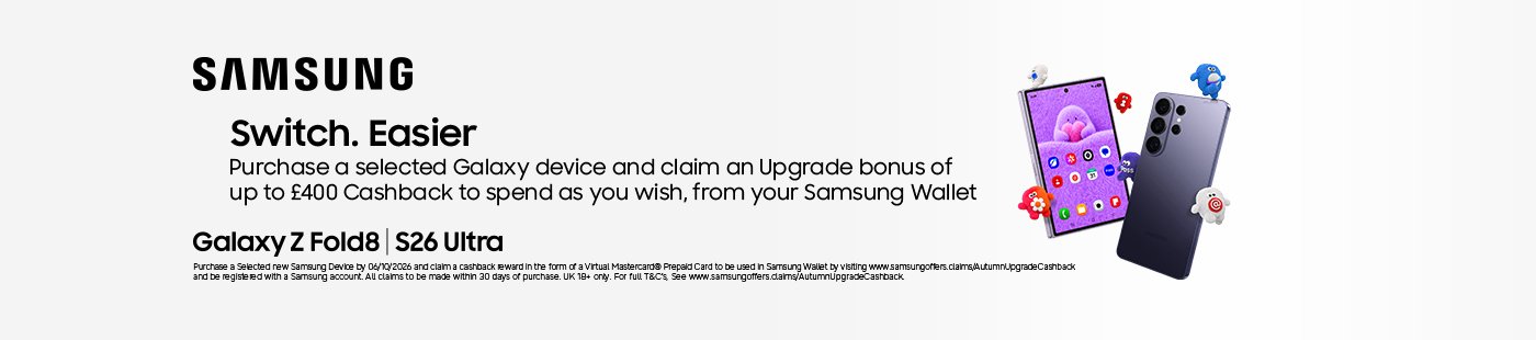 Samsung. Switch. Easier. Purchase a selected Galaxy device and claim an upgrade bonus of up to £400 cashback to spend as you wish, from your Samsung Wallet. Galaxy Z Fold8 | S26 Ultra.