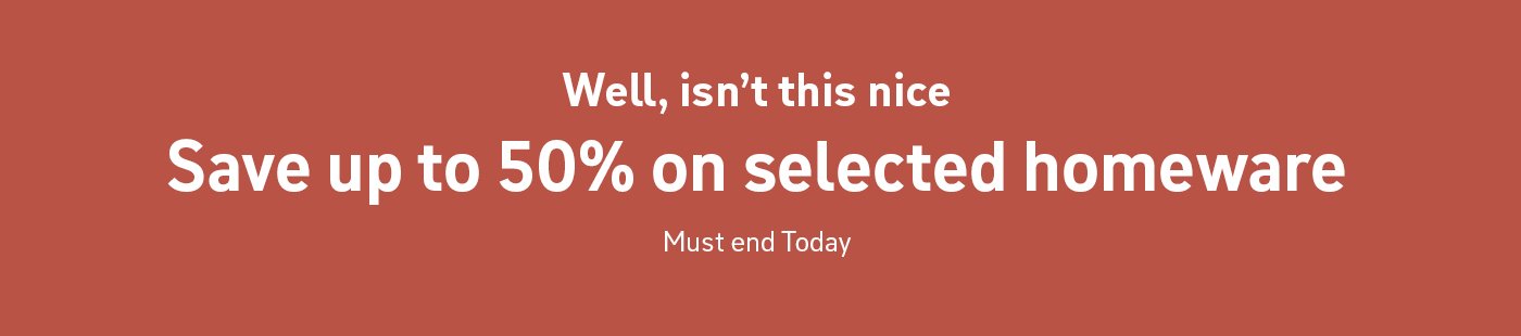 Well, isn't this nice. Save up to 50% off homeware. Must end today.
