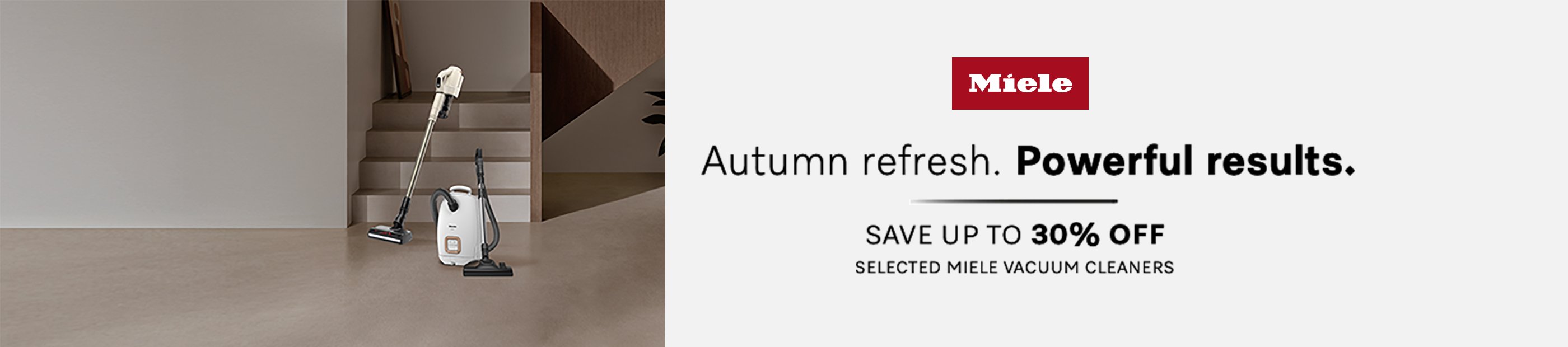 Miele. Autumn refresh. Powerful results. Save up to 30% off selected Miele vacuum cleaners.