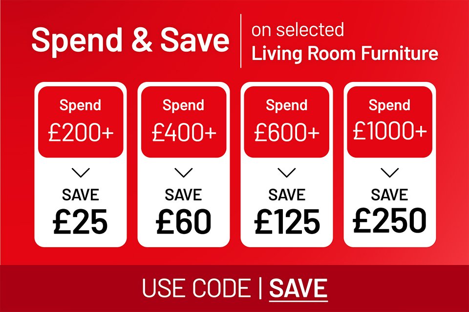 Spend and save on selected living room furniture. Save £25 on £200 / Save £60 on £400 / Save £125 on £600 / Save £250 on £1000 Use code SAVE
