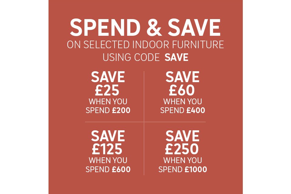 Spend and save on selected indoor furniture. Save £25 on £200 / save £60 on £400 / save £125 on £600 / save £250 on £1000 Use code SAVE. Shop now.