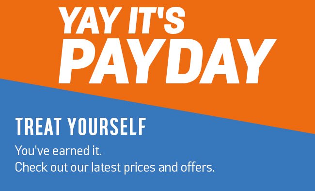 Yay it's payday. Treat yourself, you've earned it. Check out our latest prices and offers.