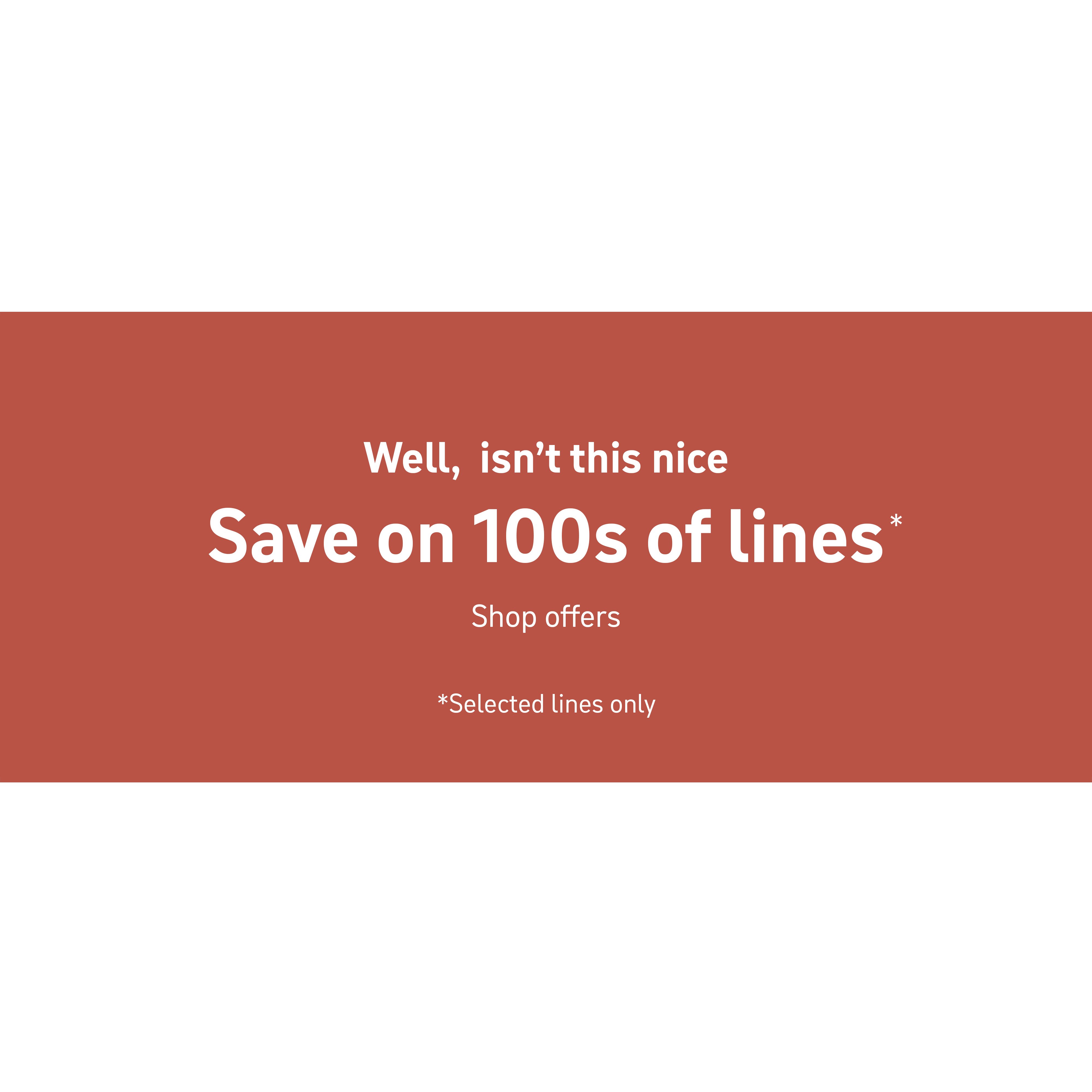 Well, isn't this nice. Save on 100s of lines*. Shop offers. Selected lines only.