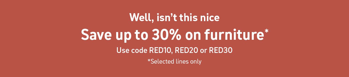 Well, isn't this nice. Save up to 30% on furniture*. Use code RED10, RED20 or RED30. *Selected lines only.