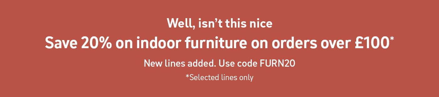 Well, isn't this nice. Save 20% on indoor furniture on orders over £100*. New lines added. Use code FURN20. *Selected lines only.