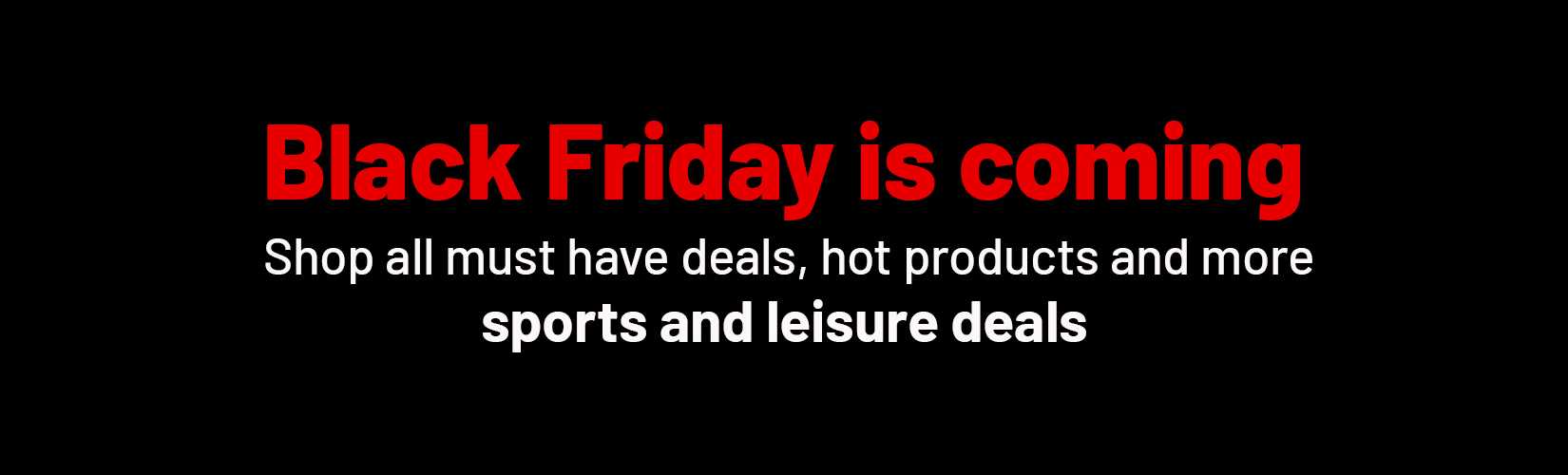 Black Friday is coming. Shop all must have deals, hot products and more sports and leisure deals.