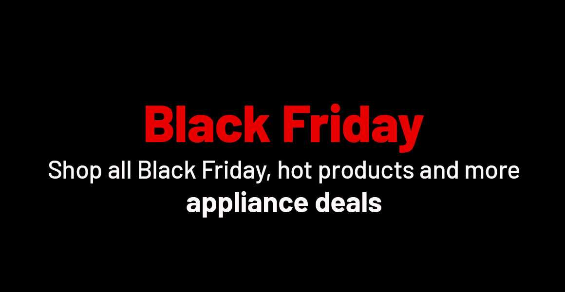 Black Friday. Shop all must have deals, hot products and more appliance deals.