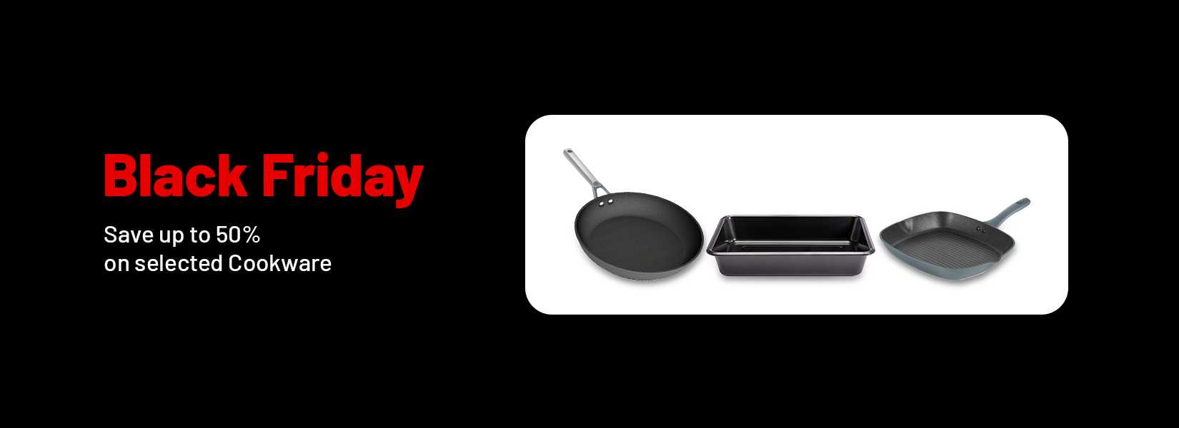 Black Friday. Save up to 50% on selected cookware.