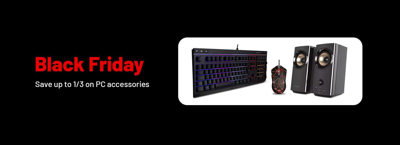 Black Friday. Save up to 1/3 on selected PC accessories.