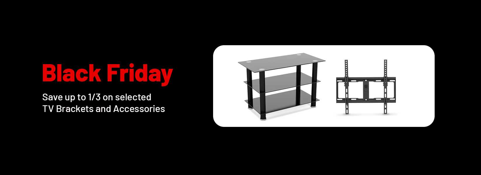 Black Friday. Save up to 1/3 on selected TV brackets and accessories.