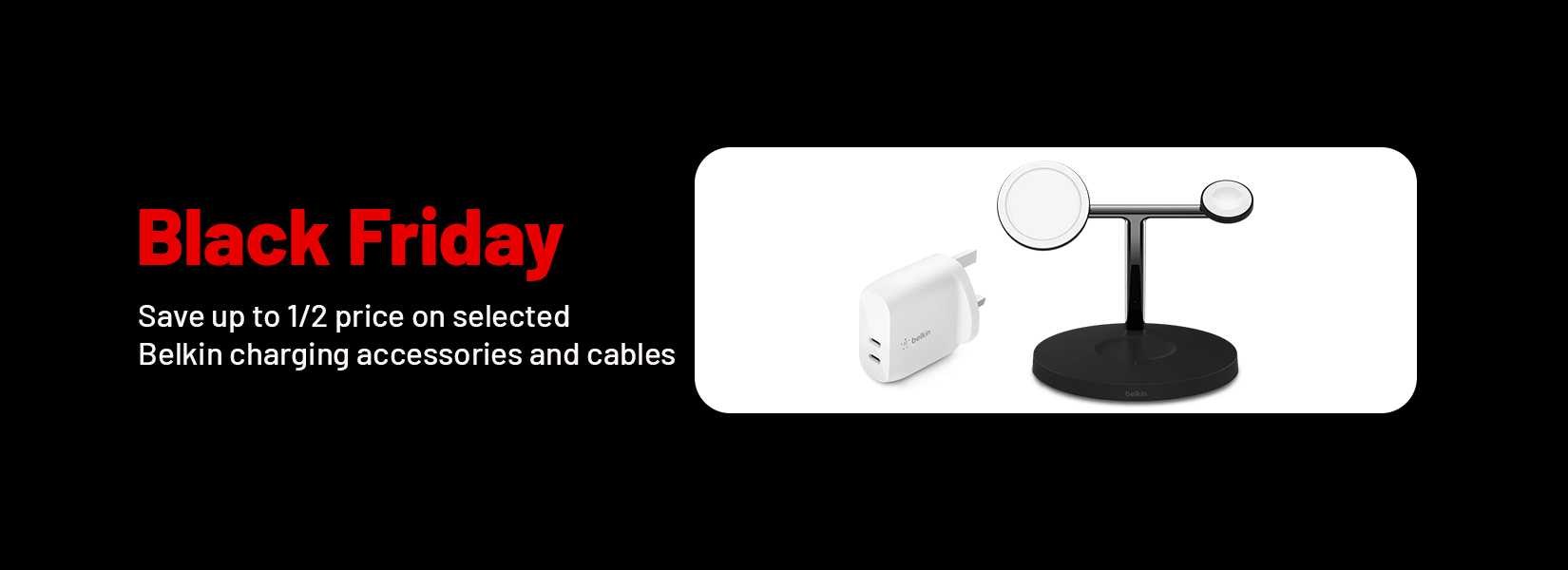 Black Friday. Save up to 1/2 price on selected Belkin charging accessories and cables.