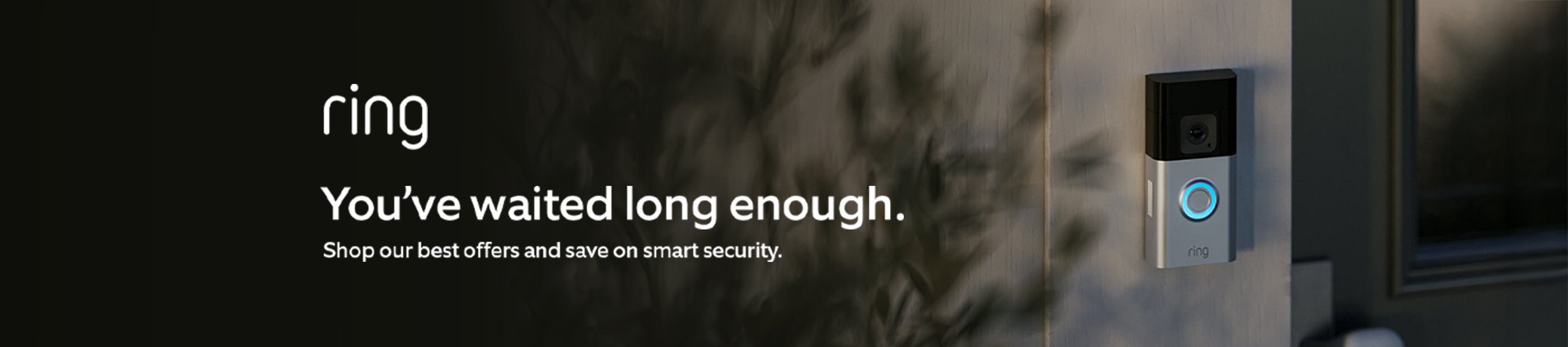 Ring. You've waited long enough. Shop our best offers and save on smart security.