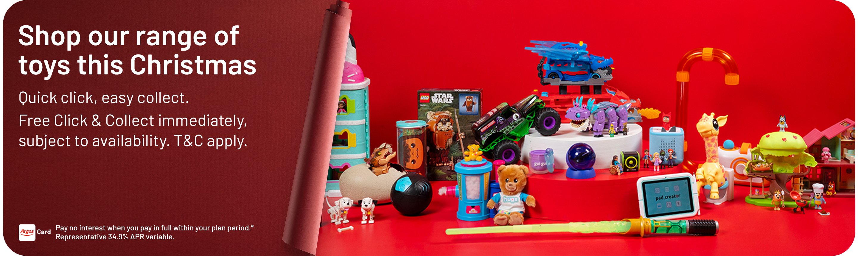 Shop our range of toys this Christmas. Quick click, easy collect. Free Click & Collect immediately, subject to availability. T&Cs apply. Pay no interest when you pay in full within your plan period.* Representative 34.9% APR variable.