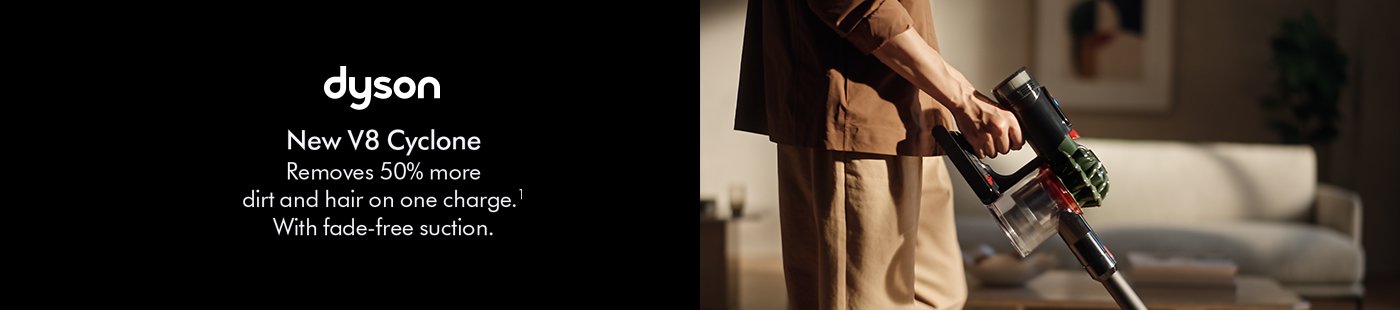 Dyson. New V8 Cyclone Removes 50% more dirt and hair on one charge.¹ With fade-free suction.