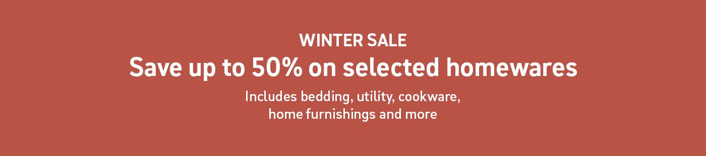 Winter sale. save up to 50% on selected homewares. Includes bedding, utility, cookware, home furnishings and more.