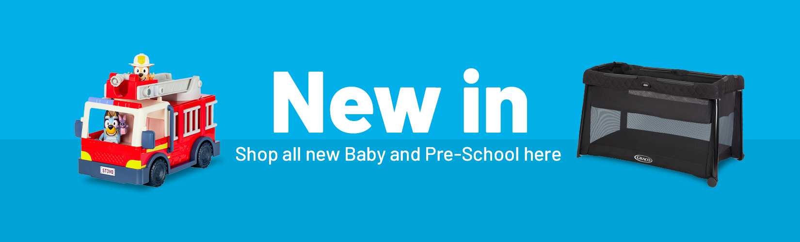 New in. Shop all new Baby and Pre-School here.