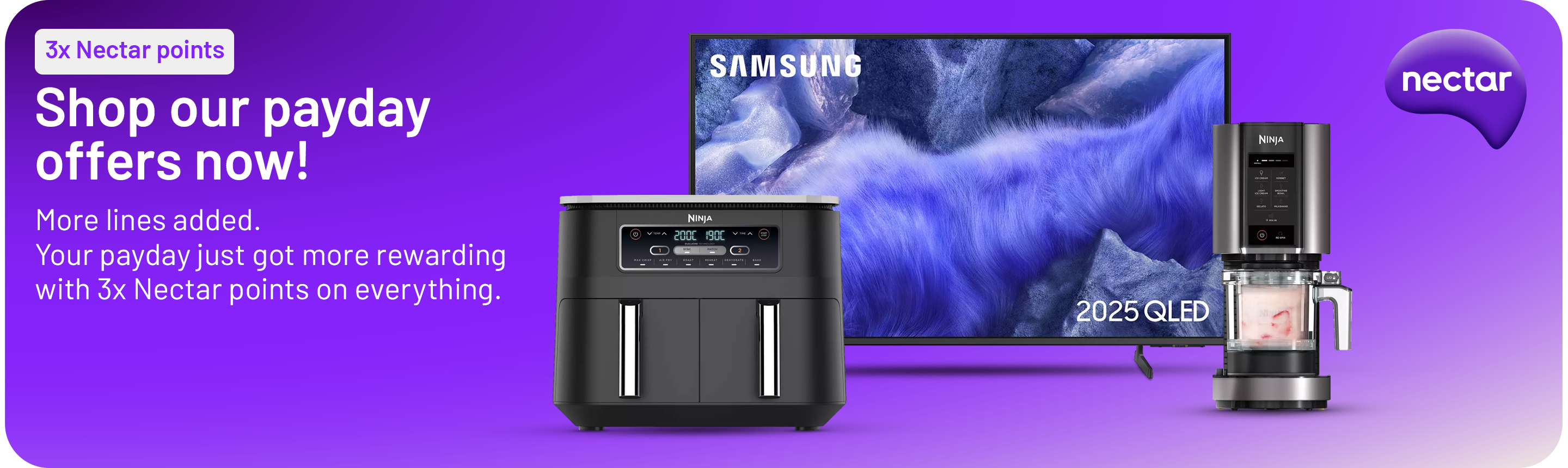 Shop our payday offers now! More lines added. Your payday just got more rewarding with 3x Nectar points on everything.