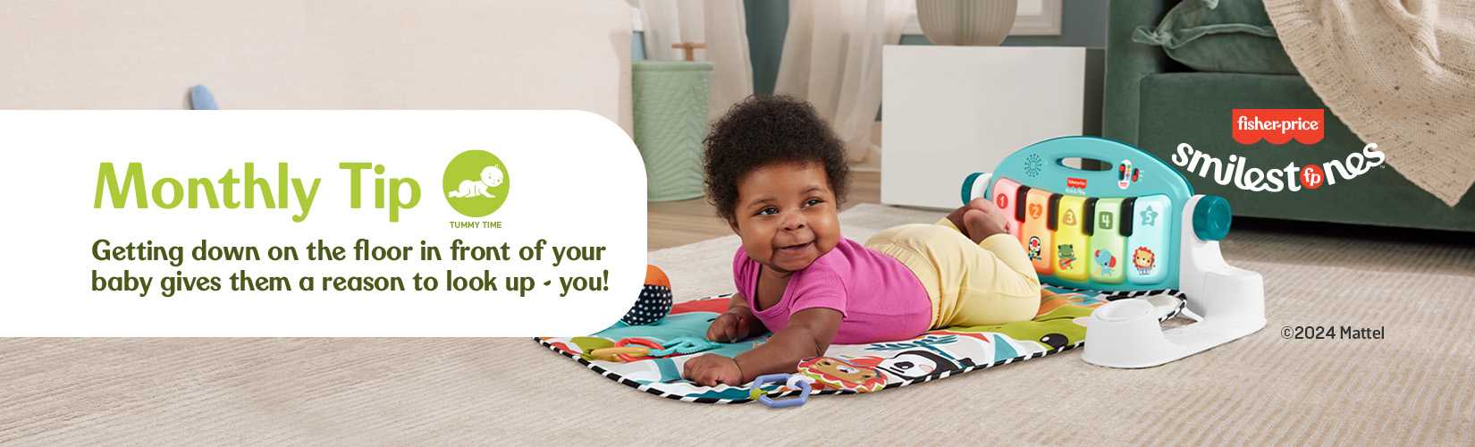 Fisher-price. smilestones. Monthly Tip. Getting down on the floor in front of your baby giaves them a reason to look up- You!