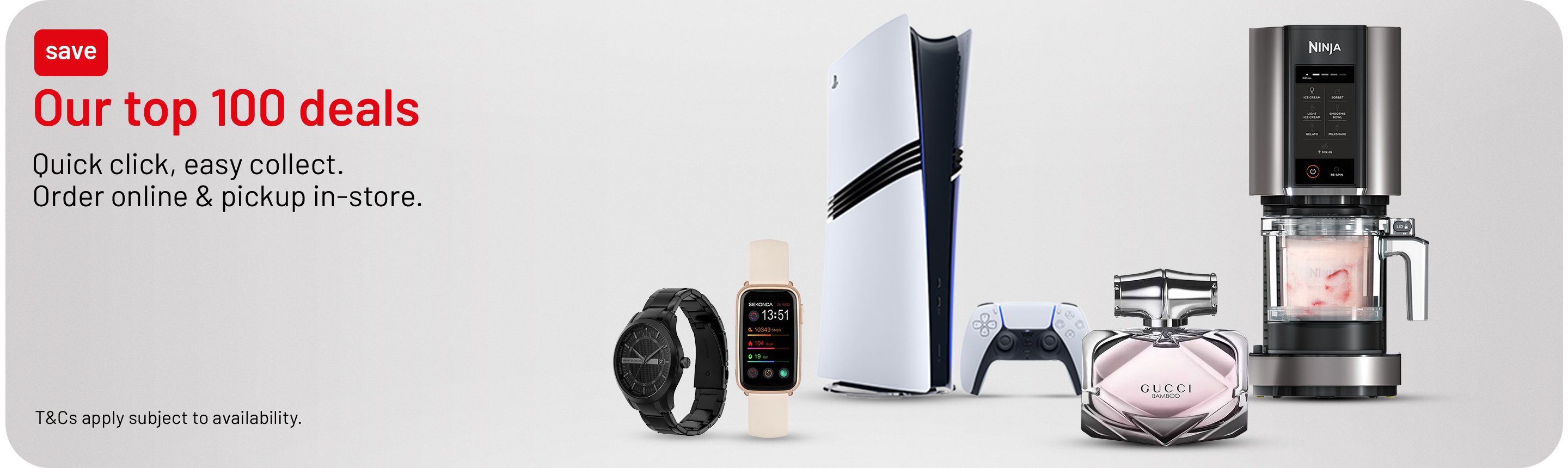 Our top 100 deals. Quick click, easy collect. Order online & pickup in-store. T&Cs apply subject to availability.