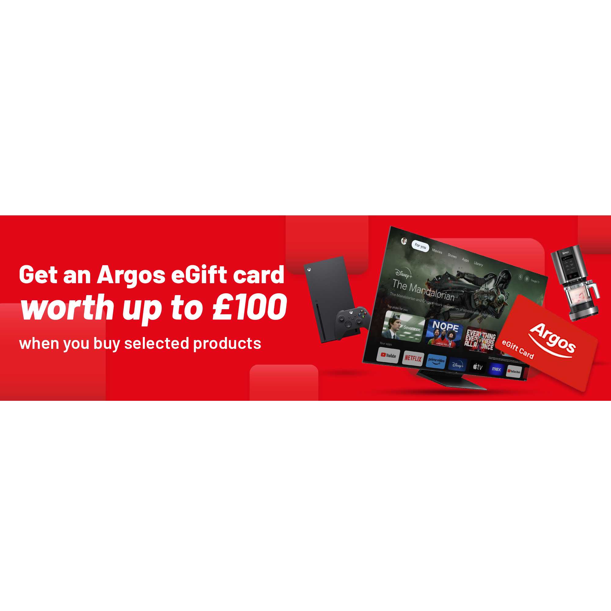Get an Argos eGift card worth up to £100 when you buy selected products. From TVs and gaming to kitchen appliances and more. Claim your eGift card from 16 April. 
