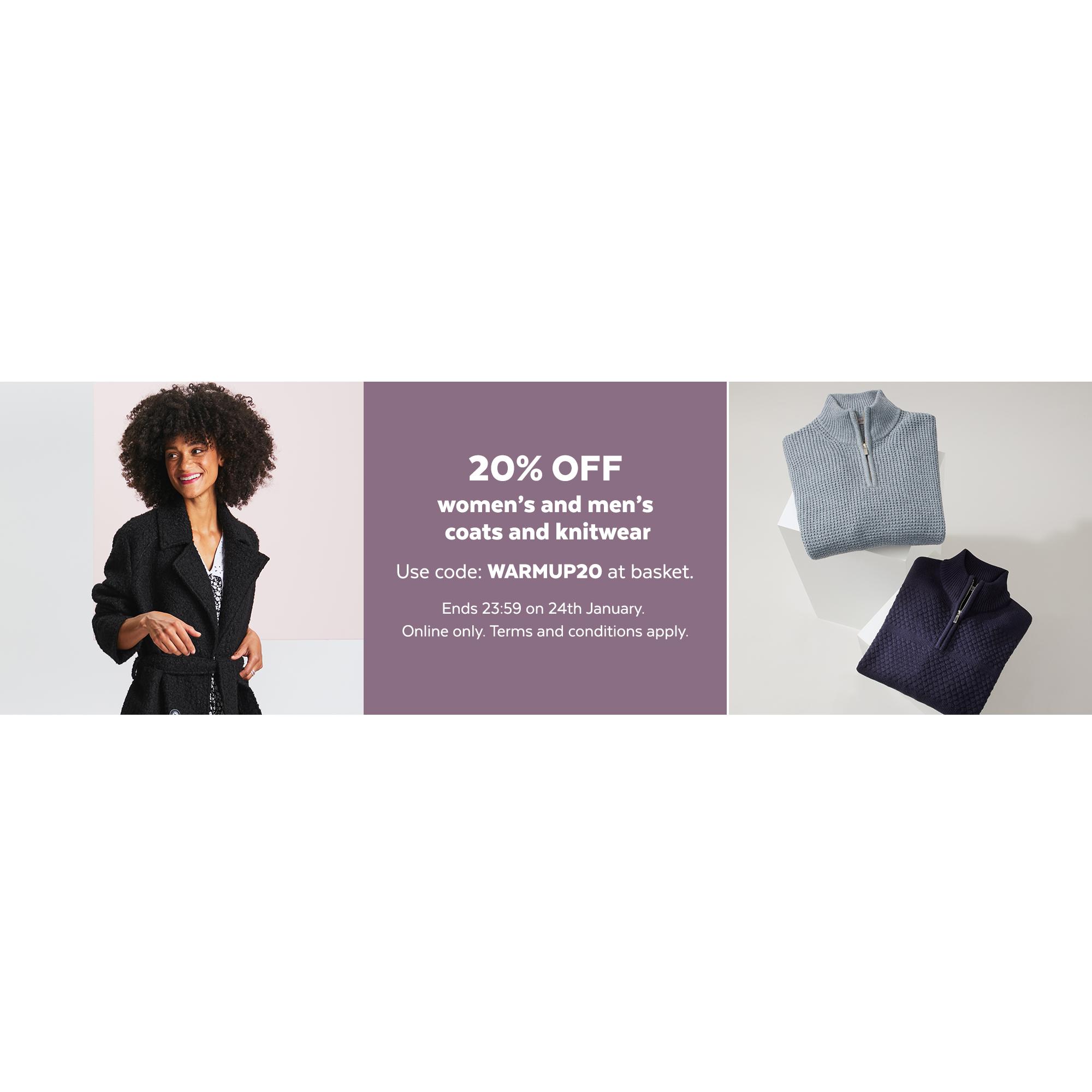 20% off women's and men's coats and knitwear. Use code - WARMUP20 at basket. Ends 23:59 24th January. Online only. T&C's apply.