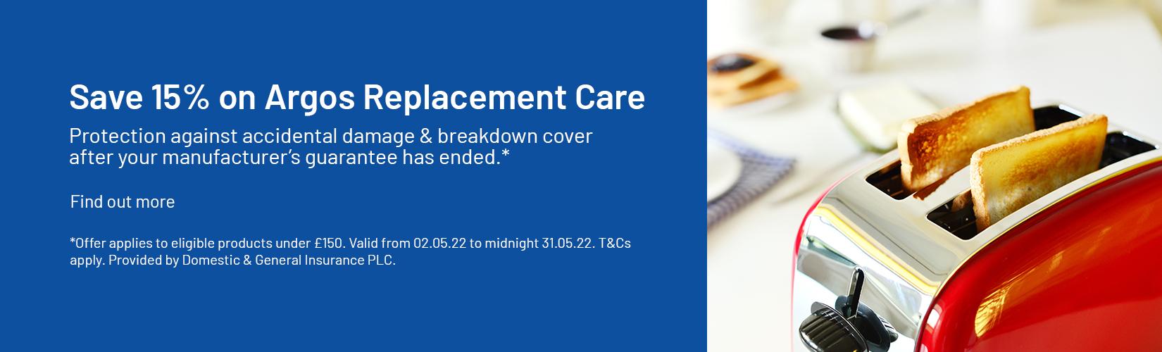 Save 15% on Argos Replacement Care. Protection against accidental damage & breakdown cover after your manufacturer’s guarantee has ended.*  Find out more.