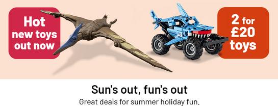 Hot new toys out now. 2 for £20 toys. Sun's out, fun's out. Great deals for summer holiday fun.