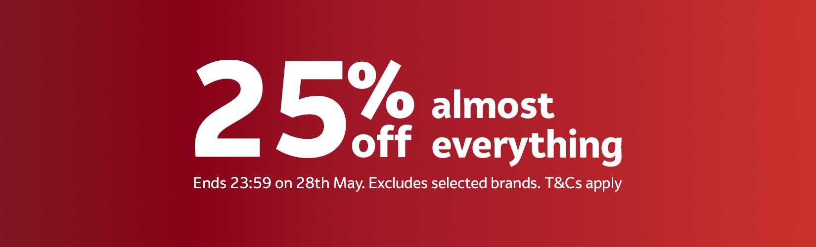 25% off almost everything. Ends 23:59 on 28th May. Excludes selected brands. T&Cs apply.