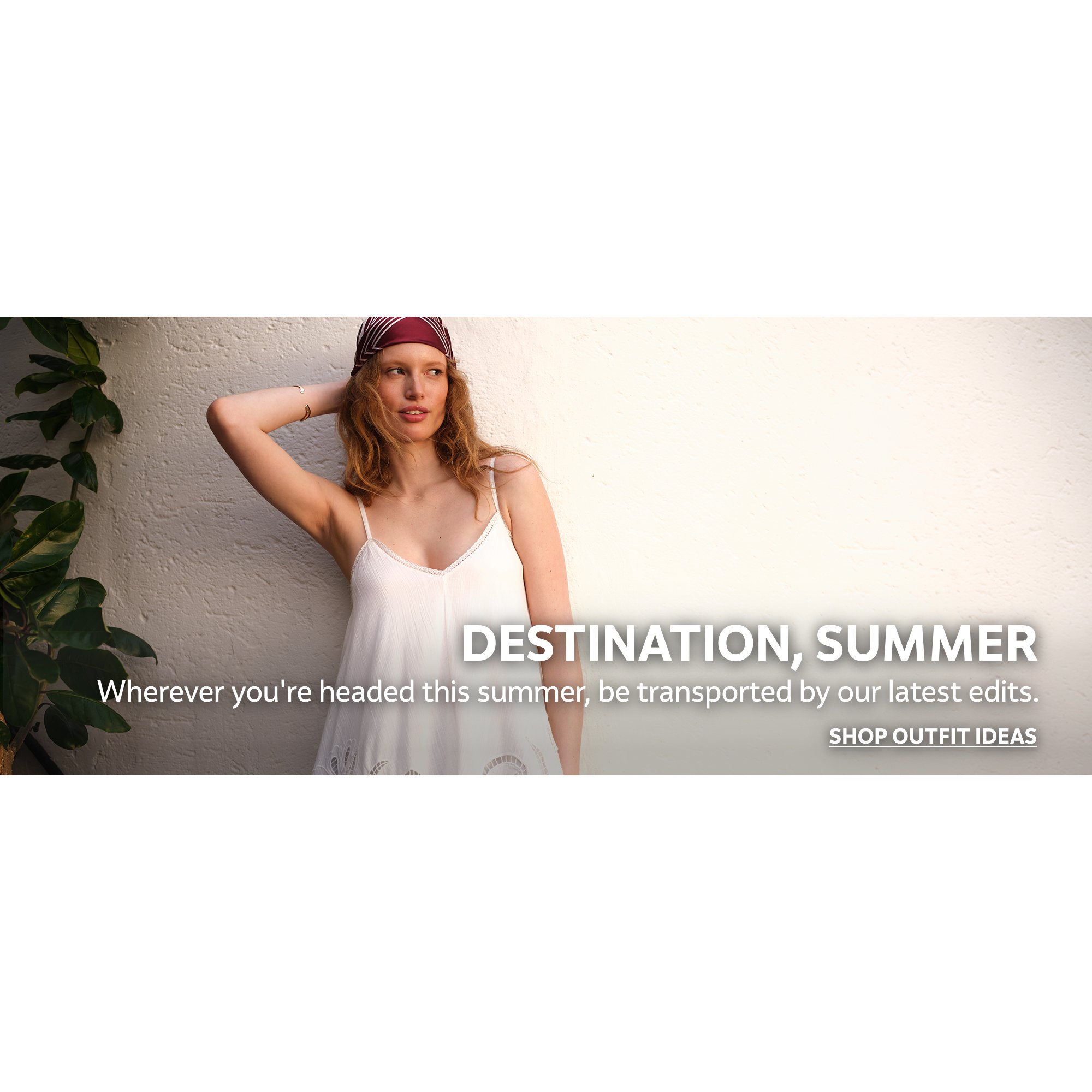 Destination, summer. Wherever you're headed this summer, be transported by our latest edits. Shop outfit ideas.