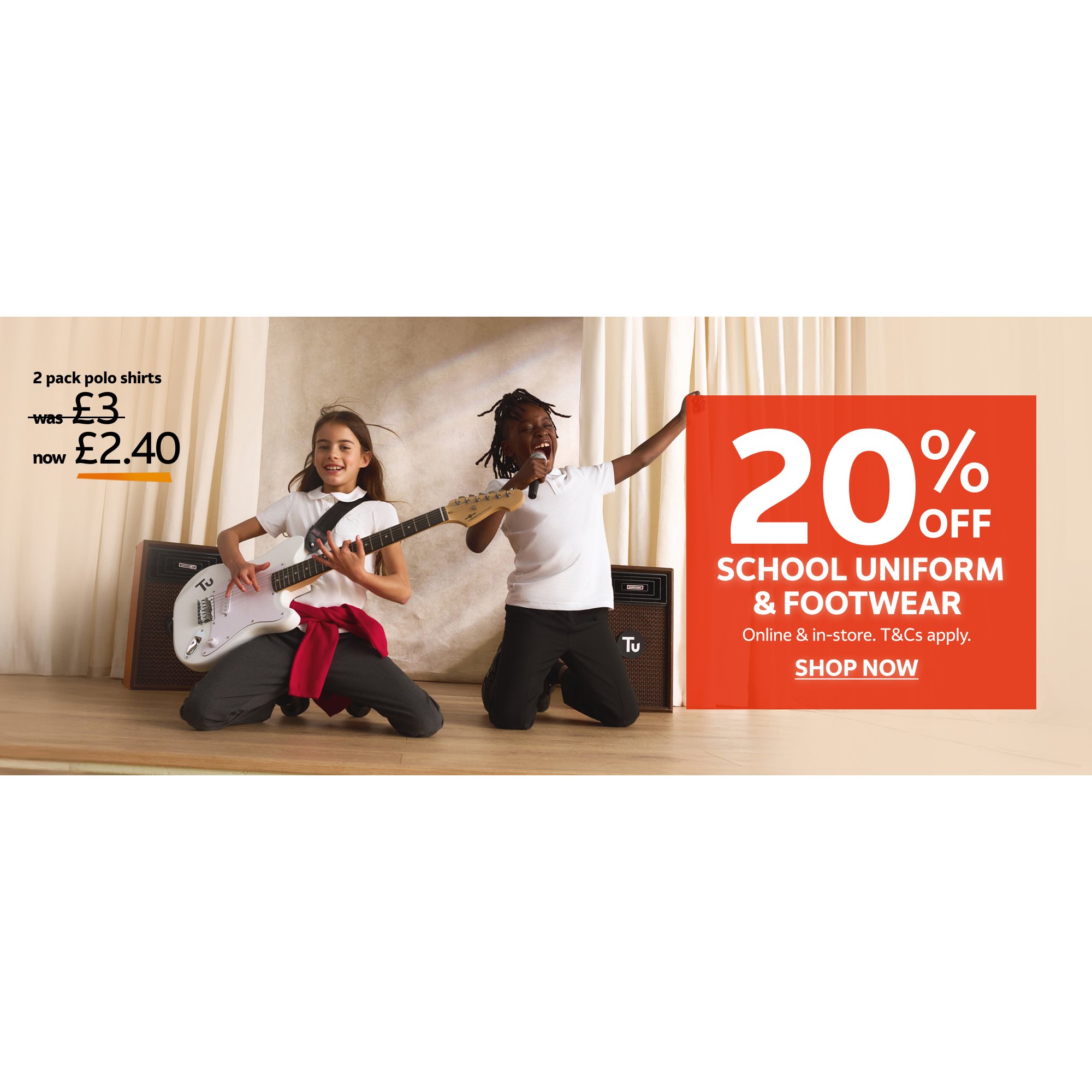 2 pack polo shirts, was £3, now £2.40. 20% off school uniform & footwear. Online & in-store. T&cs apply.