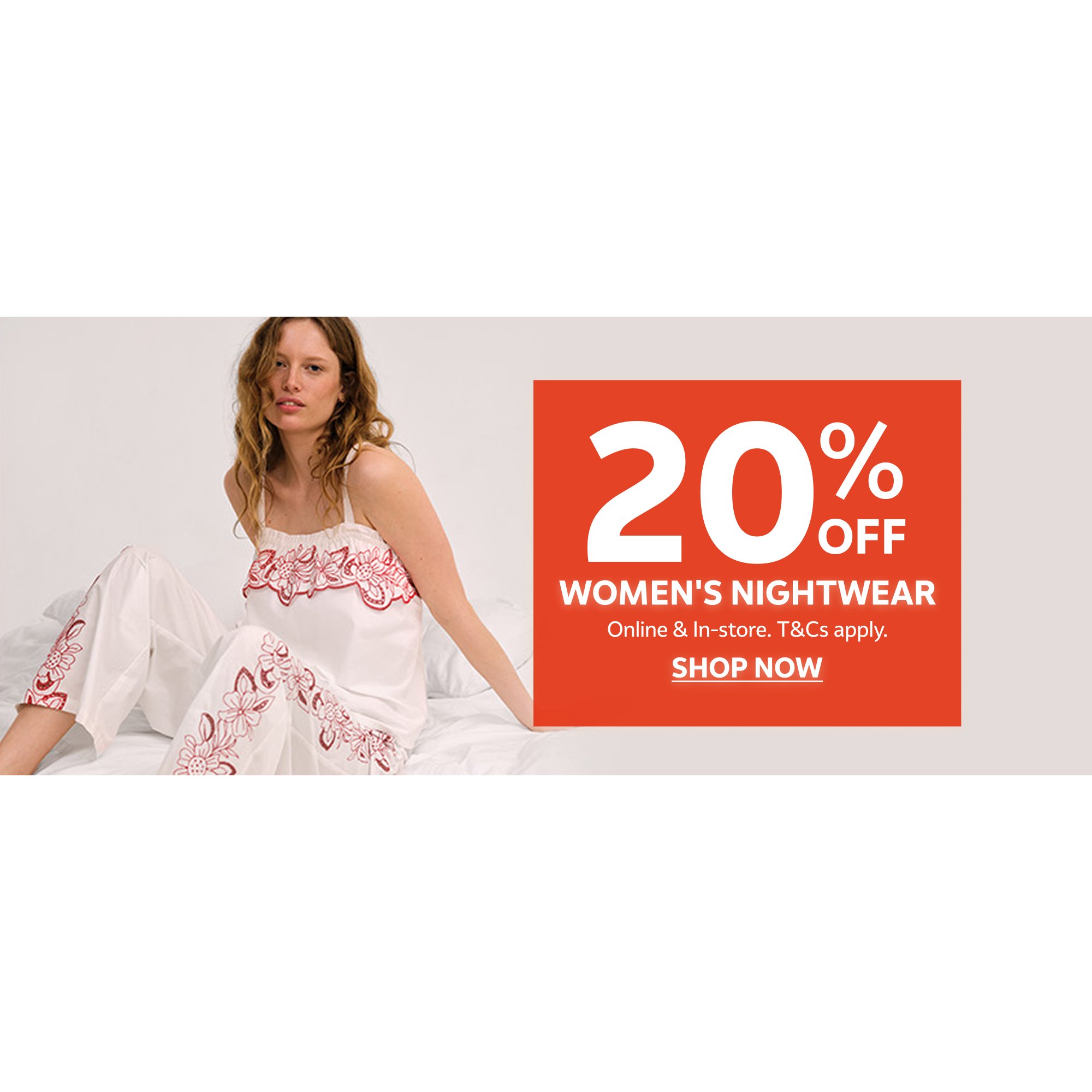 20% off women's nightwear. Online & in-store. T&Cs apply.