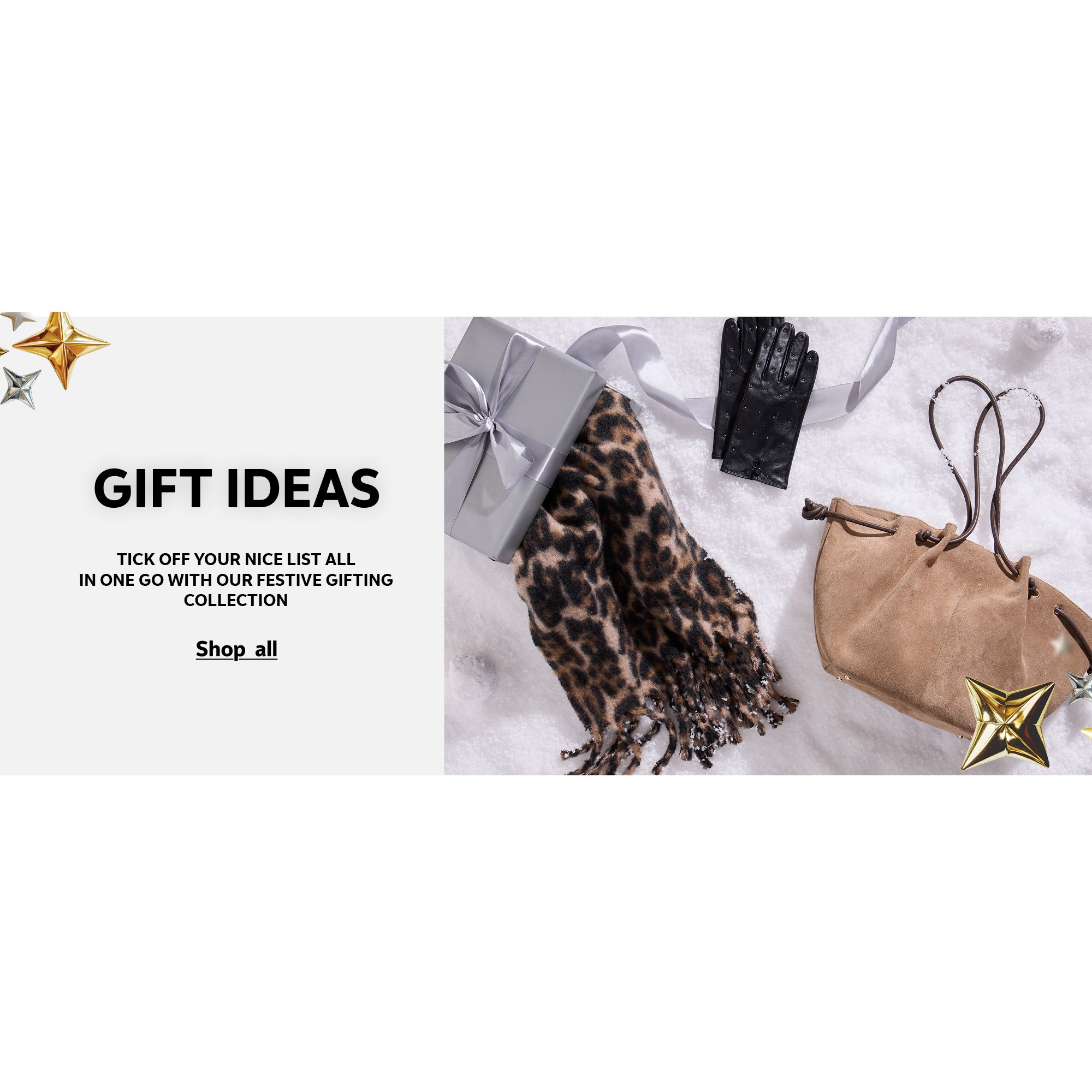 Gift ideas. Tick off your nice list all in one go with our festive gifting collection.